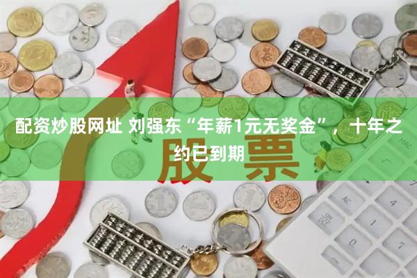 配资炒股网址 刘强东“年薪1元无奖金”，十年之约已到期