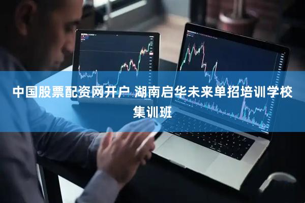 中国股票配资网开户 湖南启华未来单招培训学校集训班