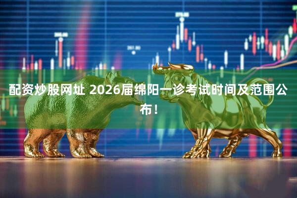 配资炒股网址 2026届绵阳一诊考试时间及范围公布！