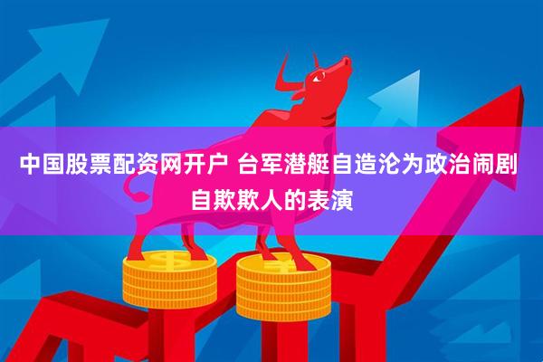 中国股票配资网开户 台军潜艇自造沦为政治闹剧 自欺欺人的表演