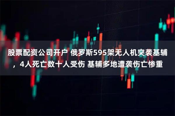 股票配资公司开户 俄罗斯595架无人机突袭基辅，4人死亡数十人受伤 基辅多地遭袭伤亡惨重