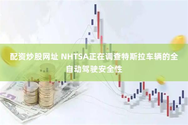 配资炒股网址 NHTSA正在调查特斯拉车辆的全自动驾驶安全性