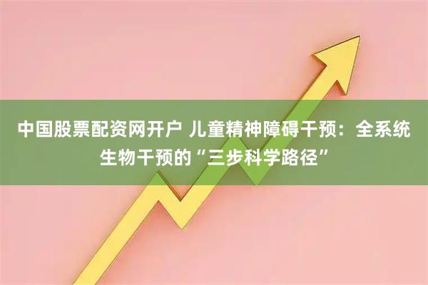 中国股票配资网开户 儿童精神障碍干预：全系统生物干预的“三步科学路径”