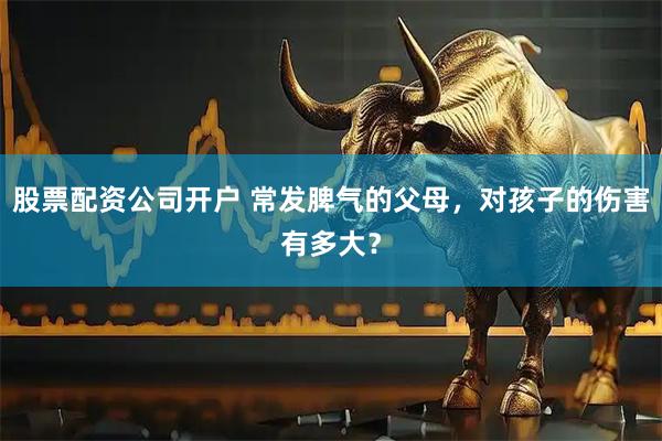 股票配资公司开户 常发脾气的父母，对孩子的伤害有多大？
