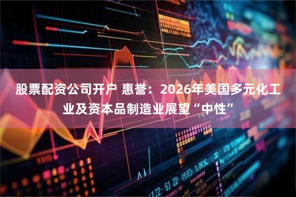 股票配资公司开户 惠誉：2026年美国多元化工业及资本品制造业展望“中性”